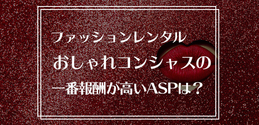 ファッションレンタル「おしゃれコンシャス」の成果報酬はどのアフィリエイトASPが高額なのか？